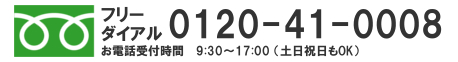 フリーダイアル 0120-41-0008 お電話受付時間 9:30～17:00 （土日祝日もOK）