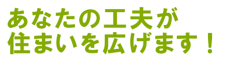 あなたの工夫が住まいを広げます。